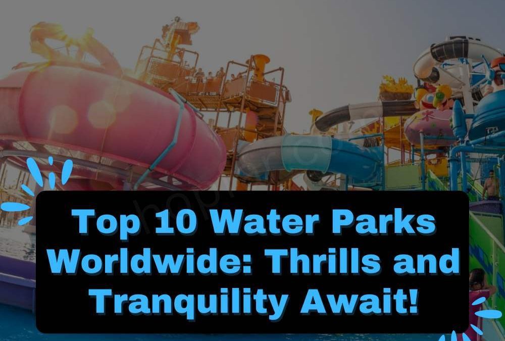 Top 10 Water Parks Worldwide: Thrills and Tranquility Await!